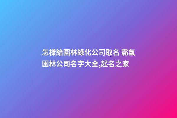 怎樣給園林綠化公司取名 霸氣園林公司名字大全,起名之家-第1張-公司起名-玄機(jī)派